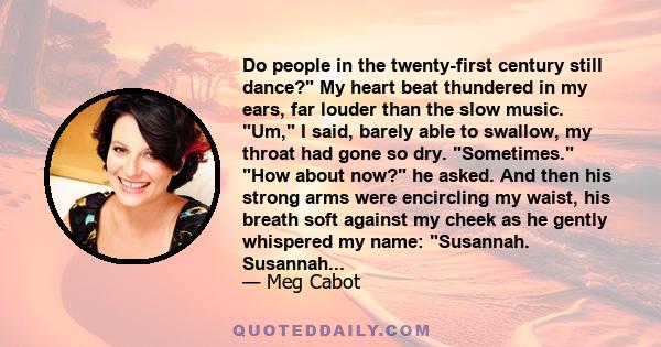 Do people in the twenty-first century still dance? My heart beat thundered in my ears, far louder than the slow music. Um, I said, barely able to swallow, my throat had gone so dry. Sometimes. How about now? he asked.