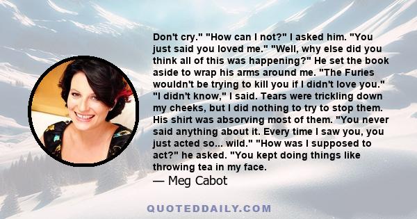 Don't cry. How can I not? I asked him. You just said you loved me. Well, why else did you think all of this was happening? He set the book aside to wrap his arms around me. The Furies wouldn't be trying to kill you if I 