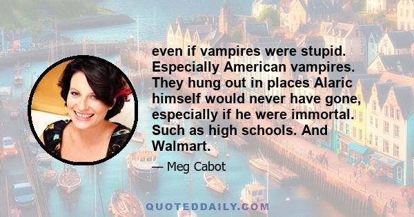 even if vampires were stupid. Especially American vampires. They hung out in places Alaric himself would never have gone, especially if he were immortal. Such as high schools. And Walmart.