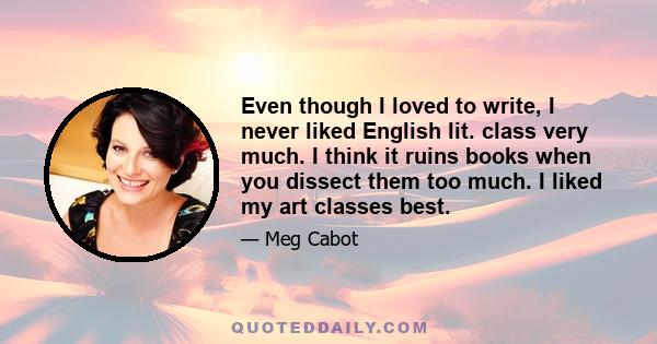 Even though I loved to write, I never liked English lit. class very much. I think it ruins books when you dissect them too much. I liked my art classes best.