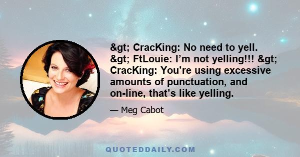 > CracKing: No need to yell. > FtLouie: I’m not yelling!!! > CracKing: You’re using excessive amounts of punctuation, and on-line, that’s like yelling.