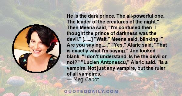 He is the dark prince. The all-powerful one. The leader of the creatures of the night. Then Meena said, I'm confused then. I thought the prince of darkness was the devil. [......] Wait, Meena said, blinking.  Are you