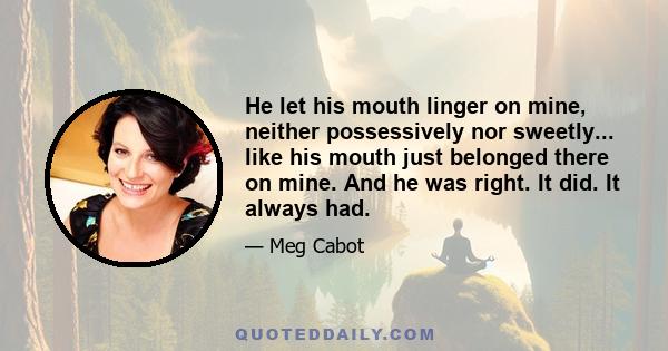 He let his mouth linger on mine, neither possessively nor sweetly... like his mouth just belonged there on mine. And he was right. It did. It always had.