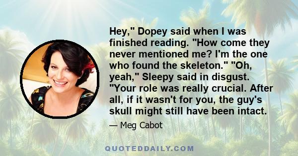 Hey, Dopey said when I was finished reading. How come they never mentioned me? I'm the one who found the skeleton. Oh, yeah, Sleepy said in disgust. Your role was really crucial. After all, if it wasn't for you, the