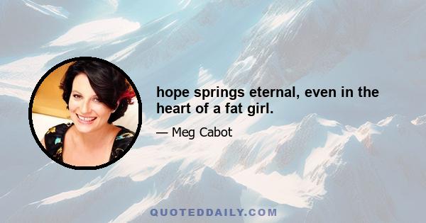 hope springs eternal, even in the heart of a fat girl.