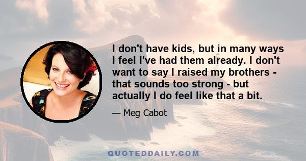 I don't have kids, but in many ways I feel I've had them already. I don't want to say I raised my brothers - that sounds too strong - but actually I do feel like that a bit.