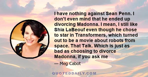 I have nothing against Sean Penn. I don't even mind that he ended up divorcing Madonna. I mean, I still like Shia LaBeouf even though he chose to star in Transformers, which turned out to be a movie about robots from