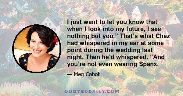 I just want to let you know that when I look into my future, I see nothing but you.” That’s what Chaz had whispered in my ear at some point during the wedding last night. Then he’d whispered. “And you’re not even