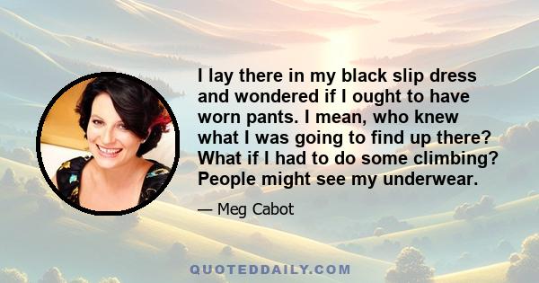 I lay there in my black slip dress and wondered if I ought to have worn pants. I mean, who knew what I was going to find up there? What if I had to do some climbing? People might see my underwear.