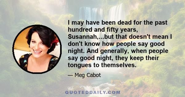 I may have been dead for the past hundred and fifty years, Susannah,...but that doesn't mean I don't know how people say good night. And generally, when people say good night, they keep their tongues to themselves.