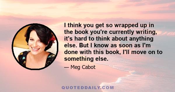 I think you get so wrapped up in the book you're currently writing, it's hard to think about anything else. But I know as soon as I'm done with this book, I'll move on to something else.