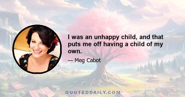 I was an unhappy child, and that puts me off having a child of my own.