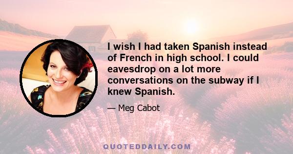 I wish I had taken Spanish instead of French in high school. I could eavesdrop on a lot more conversations on the subway if I knew Spanish.