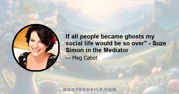 If all people became ghosts my social life would be so over - Suze Simon in the Mediator