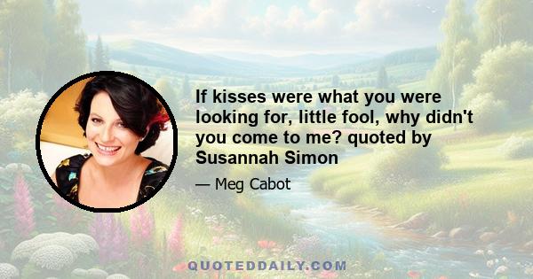 If kisses were what you were looking for, little fool, why didn't you come to me? quoted by Susannah Simon