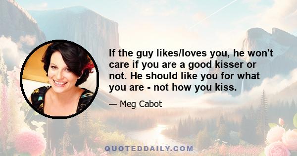 If the guy likes/loves you, he won't care if you are a good kisser or not. He should like you for what you are - not how you kiss.