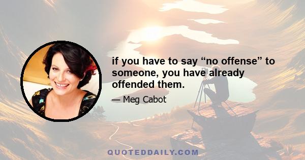 if you have to say “no offense” to someone, you have already offended them.