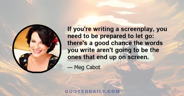 If you're writing a screenplay, you need to be prepared to let go: there's a good chance the words you write aren't going to be the ones that end up on screen.