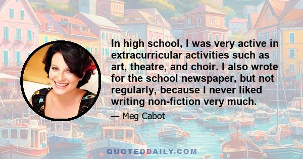 In high school, I was very active in extracurricular activities such as art, theatre, and choir. I also wrote for the school newspaper, but not regularly, because I never liked writing non-fiction very much.