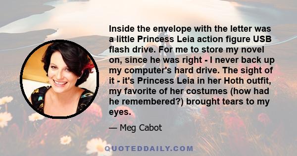 Inside the envelope with the letter was a little Princess Leia action figure USB flash drive. For me to store my novel on, since he was right - I never back up my computer's hard drive. The sight of it - it's Princess