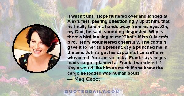 It wasn't until Hope fluttered over and landed at Alex's feet, peering questioningly up at him, that he finally tore his hands away from his eyes.Oh, my God, he said, sounding disgusted. Why is there a bird looking at