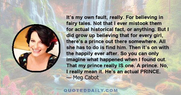 It’s my own fault, really. For believing in fairy tales. Not that I ever mistook them for actual historical fact, or anything. But I did grow up believing that for every girl, there’s a prince out there somewhere. All