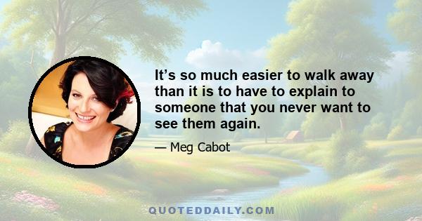 It’s so much easier to walk away than it is to have to explain to someone that you never want to see them again.