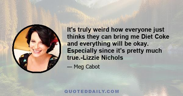 It's truly weird how everyone just thinks they can bring me Diet Coke and everything will be okay. Especially since it's pretty much true.-Lizzie Nichols