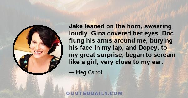 Jake leaned on the horn, swearing loudly. Gina covered her eyes. Doc flung his arms around me, burying his face in my lap, and Dopey, to my great surprise, began to scream like a girl, very close to my ear.