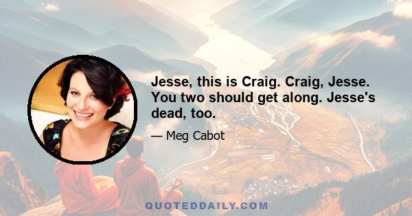 Jesse, this is Craig. Craig, Jesse. You two should get along. Jesse's dead, too.