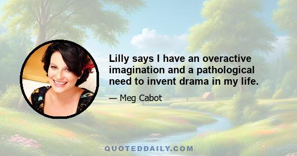 Lilly says I have an overactive imagination and a pathological need to invent drama in my life.