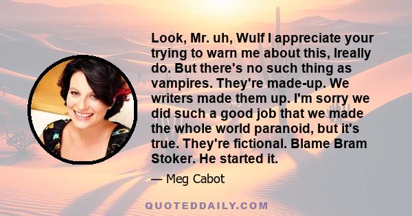 Look, Mr. uh, Wulf I appreciate your trying to warn me about this, Ireally do. But there's no such thing as vampires. They're made-up. We writers made them up. I'm sorry we did such a good job that we made the whole