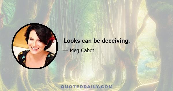 Looks can be deceiving.