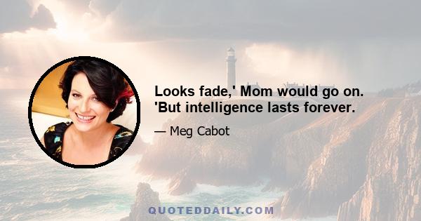 Looks fade,' Mom would go on. 'But intelligence lasts forever.