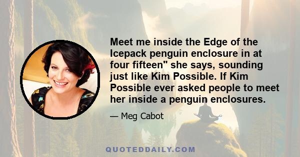 Meet me inside the Edge of the Icepack penguin enclosure in at four fifteen she says, sounding just like Kim Possible. If Kim Possible ever asked people to meet her inside a penguin enclosures.