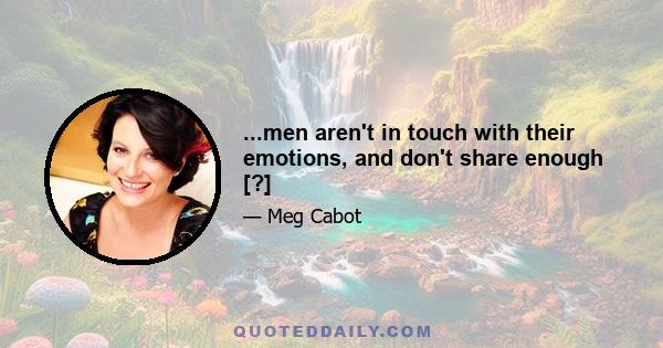 ...men aren't in touch with their emotions, and don't share enough [?]