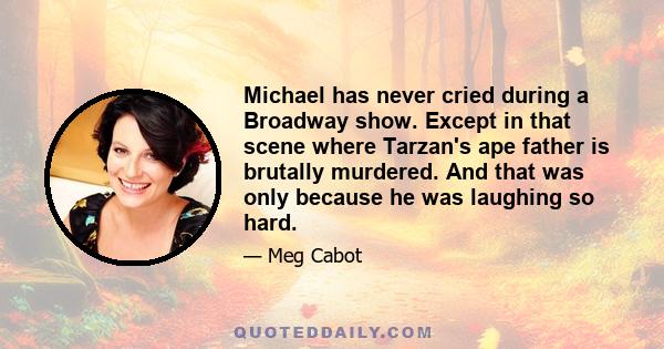 Michael has never cried during a Broadway show. Except in that scene where Tarzan's ape father is brutally murdered. And that was only because he was laughing so hard.