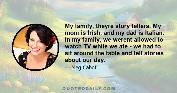 My family, theyre story tellers. My mom is Irish, and my dad is Italian. In my family, we werent allowed to watch TV while we ate - we had to sit around the table and tell stories about our day.