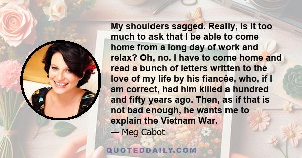 My shoulders sagged. Really, is it too much to ask that I be able to come home from a long day of work and relax? Oh, no. I have to come home and read a bunch of letters written to the love of my life by his fiancée,