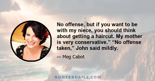 No offense, but if you want to be with my niece, you should think about getting a haircut. My mother is very conservative.” “No offense taken,” John said mildly.