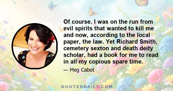 Of course. I was on the run from evil spirits that wanted to kill me and now, according to the local paper, the law. Yet Richard Smith, cemetery sexton and death deity scholar, had a book for me to read in all my