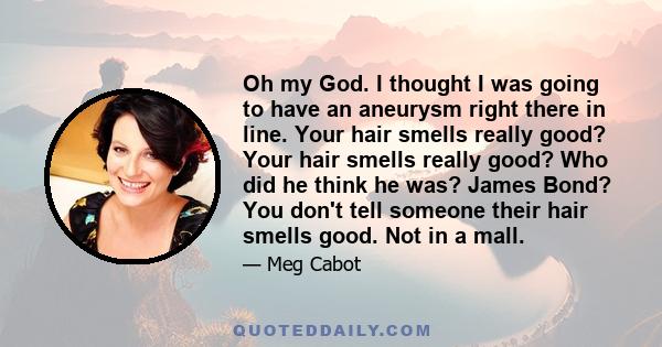 Oh my God. I thought I was going to have an aneurysm right there in line. Your hair smells really good? Your hair smells really good? Who did he think he was? James Bond? You don't tell someone their hair smells good.