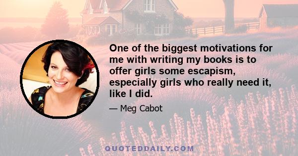 One of the biggest motivations for me with writing my books is to offer girls some escapism, especially girls who really need it, like I did.