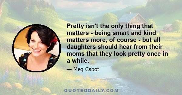 Pretty isn't the only thing that matters - being smart and kind matters more, of course - but all daughters should hear from their moms that they look pretty once in a while.