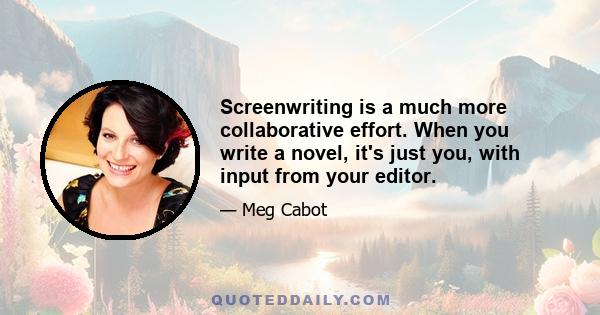 Screenwriting is a much more collaborative effort. When you write a novel, it's just you, with input from your editor.