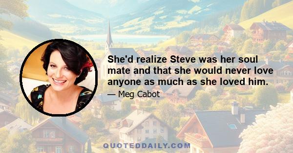 She'd realize Steve was her soul mate and that she would never love anyone as much as she loved him.