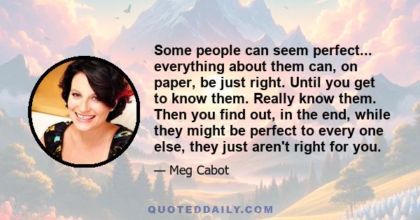 Some people can seem perfect... everything about them can, on paper, be just right. Until you get to know them. Really know them. Then you find out, in the end, while they might be perfect to every one else, they just