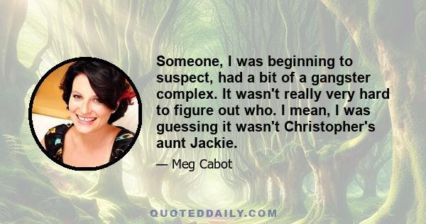 Someone, I was beginning to suspect, had a bit of a gangster complex. It wasn't really very hard to figure out who. I mean, I was guessing it wasn't Christopher's aunt Jackie.