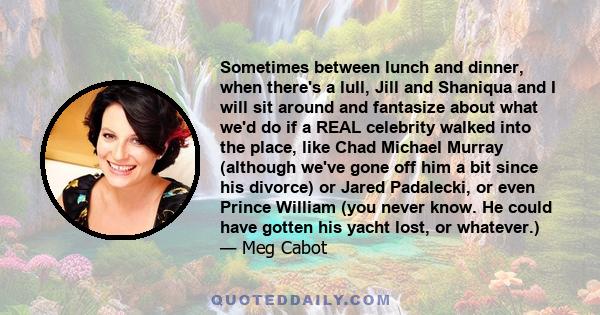 Sometimes between lunch and dinner, when there's a lull, Jill and Shaniqua and I will sit around and fantasize about what we'd do if a REAL celebrity walked into the place, like Chad Michael Murray (although we've gone