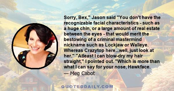 Sorry, Bex, Jason said You don't have the recognizable facial characteristics - such as a huge chin, or a large amount of real estate between the eyes - that would merit the bestowing of a criminal mastermind nickname